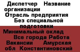 Диспетчер › Название организации ­ NEVA estate › Отрасль предприятия ­ Без специальной подготовки › Минимальный оклад ­ 8 000 - Все города Работа » Вакансии   . Амурская обл.,Константиновский р-н